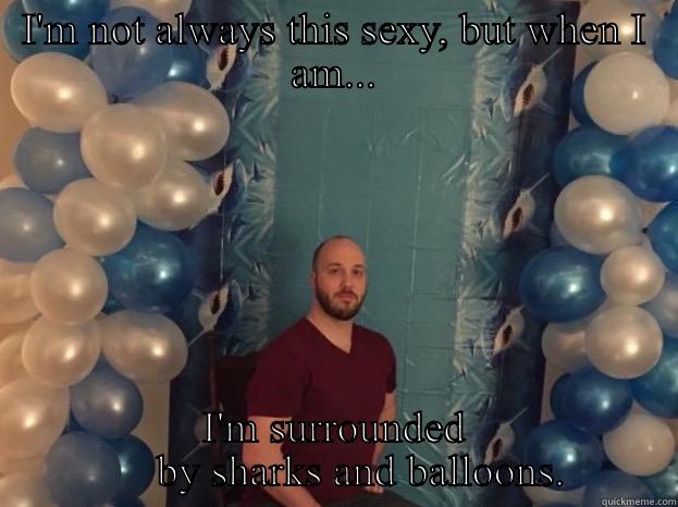 I'M NOT ALWAYS THIS SEXY, BUT WHEN I AM... I'M SURROUNDED      BY SHARKS AND BALLOONS. Misc