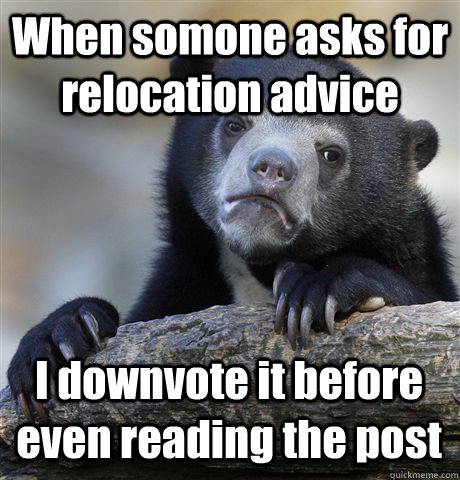 When somone asks for relocation advice I downvote it before even reading the post - When somone asks for relocation advice I downvote it before even reading the post  Confession Bear