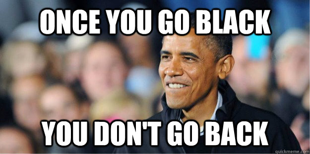 Once you go black You don't go back  