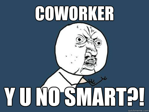 Coworker Y U no smart?!  Y U No