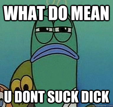 What do mean U Dont suck dick  