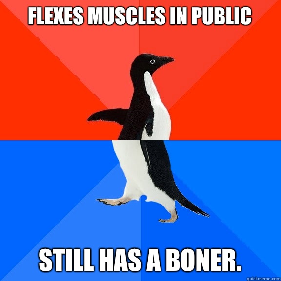 Flexes muscles in public Still has a boner.  Socially Awesome Awkward Penguin