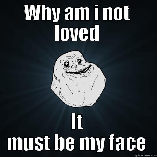 Why am i not loved  - WHY AM I NOT LOVED IT MUST BE MY FACE Forever Alone