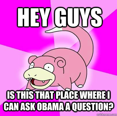 HEY GUYS IS THIS THAT PLACE WHERE I CAN ASK OBAMA A QUESTION? - HEY GUYS IS THIS THAT PLACE WHERE I CAN ASK OBAMA A QUESTION?  Slowpoke