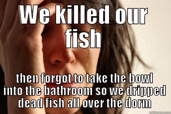 WE KILLED OUR FISH THEN FORGOT TO TAKE THE BOWL INTO THE BATHROOM SO WE DRIPPED DEAD FISH ALL OVER THE DORM First World Problems