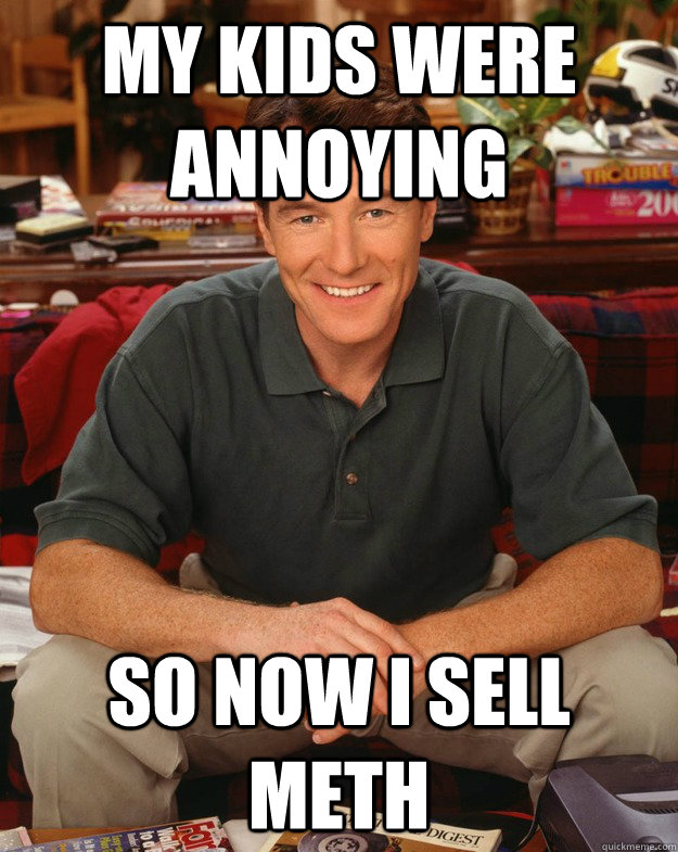 my kids were annoying so now i sell meth  Original Bad Luck Bryan Cranston