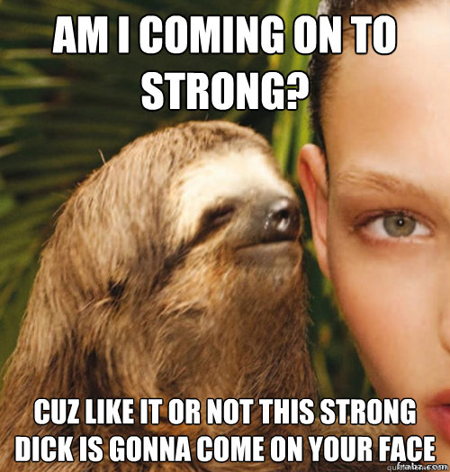 Am i coming on to strong? cuz like it or not this strong dick is gonna come on your face  rape sloth