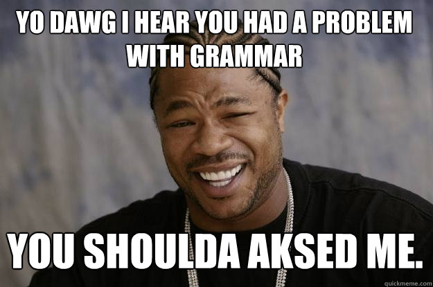 YO DAWG I HEAR YOU HAD A PROBLEM WITH GRAMMAR YOU SHOULDA AKSED ME.  Xzibit meme