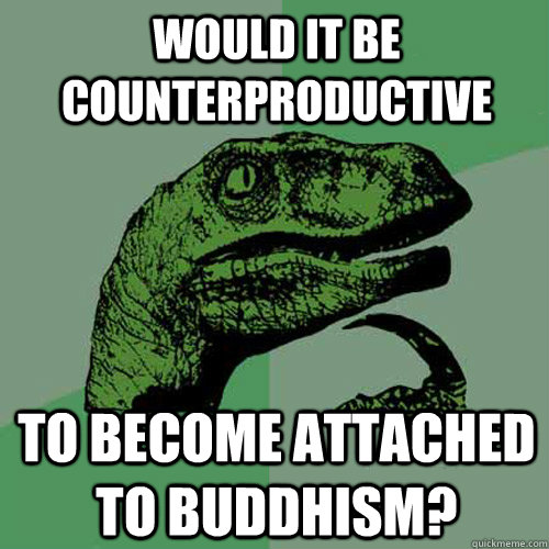 Would it be counterproductive  To become attached to Buddhism?  Philosoraptor