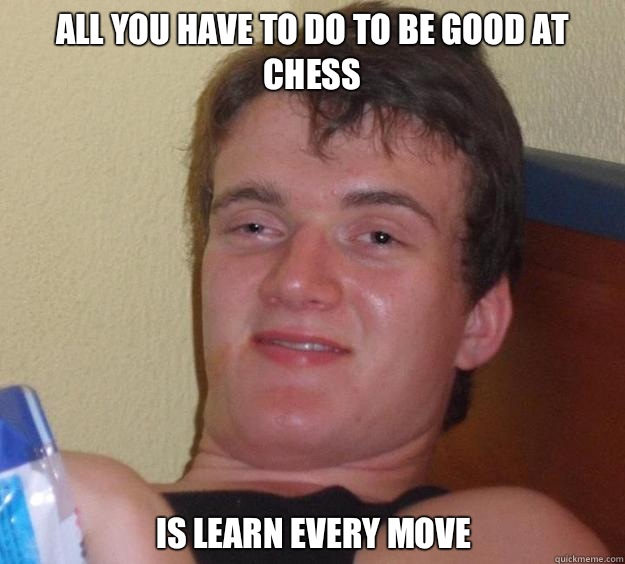 All you have to do to be good at chess Is learn every move  10 Guy