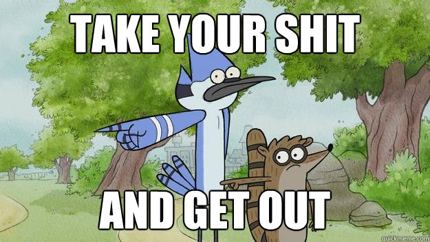 Take your shit and get out  