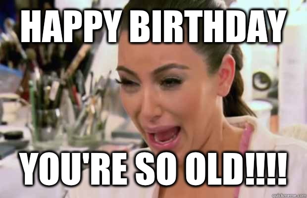 Happy Birthday You're so old!!!!  Crying Kim Kardashian