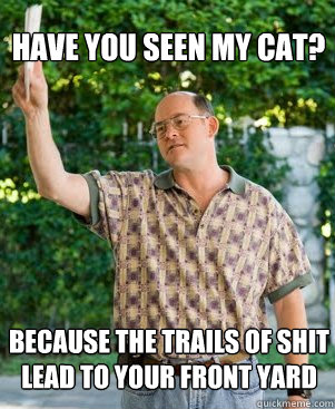 have you seen my cat? because the trails of shit lead to your front yard - have you seen my cat? because the trails of shit lead to your front yard  Annoying Neighbour