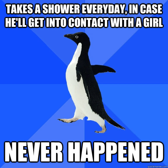 Takes a shower everyday, in case he'll get into contact with a girl Never happened  Socially Awkward Penguin