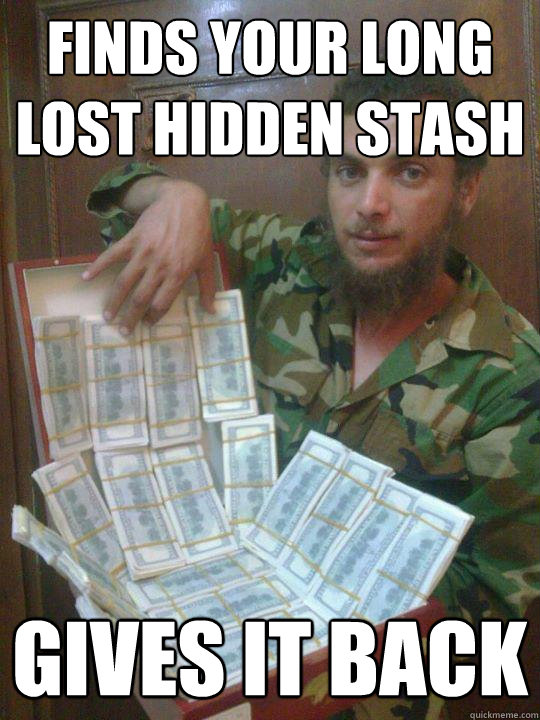 finds your long lost hidden stash gives it back  