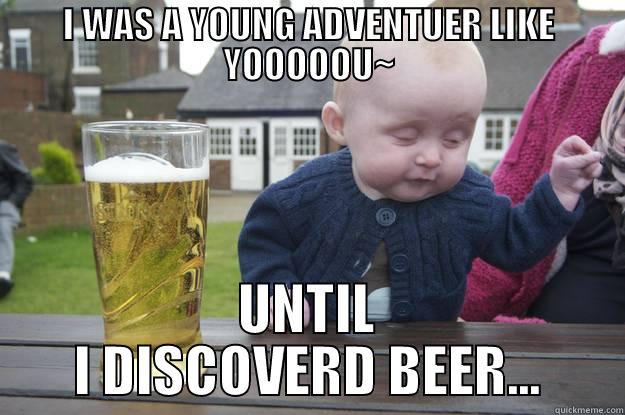I WAS A YOUNG ADVENTUER LIKE YOOOOOU~ UNTIL I DISCOVERD BEER... drunk baby