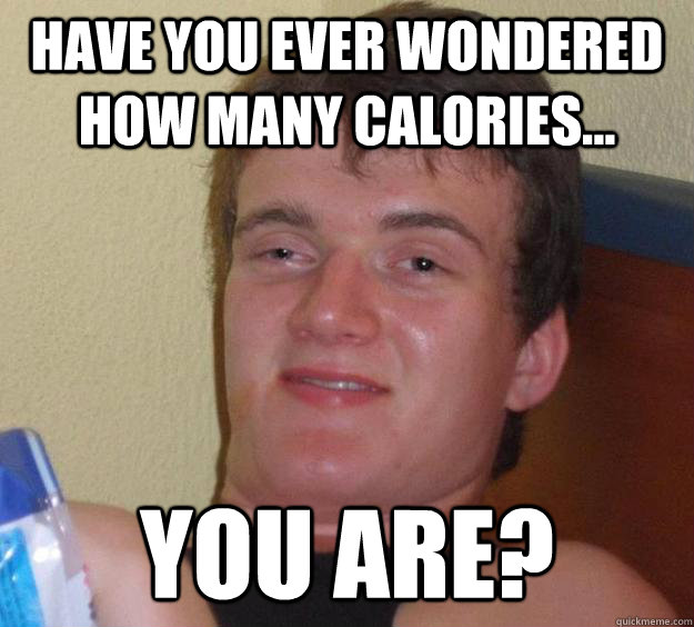 Have you ever wondered how many calories... you are?  10 Guy