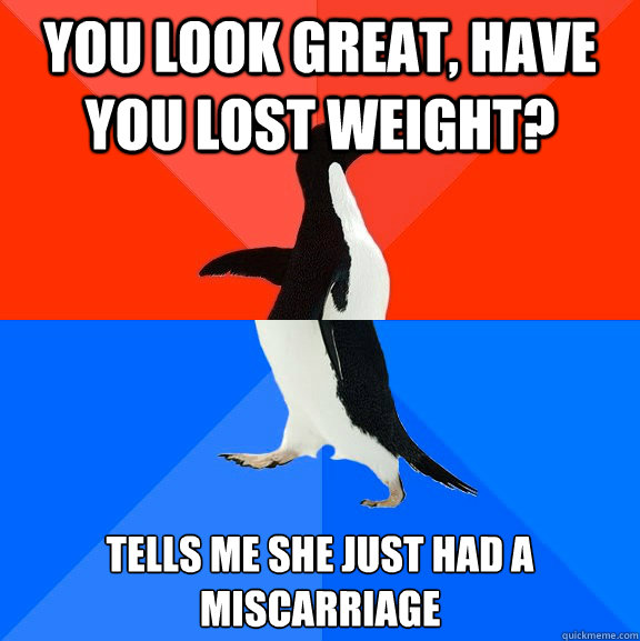 You look great, have you lost weight? Tells me she just had a miscarriage   Socially Awesome Awkward Penguin