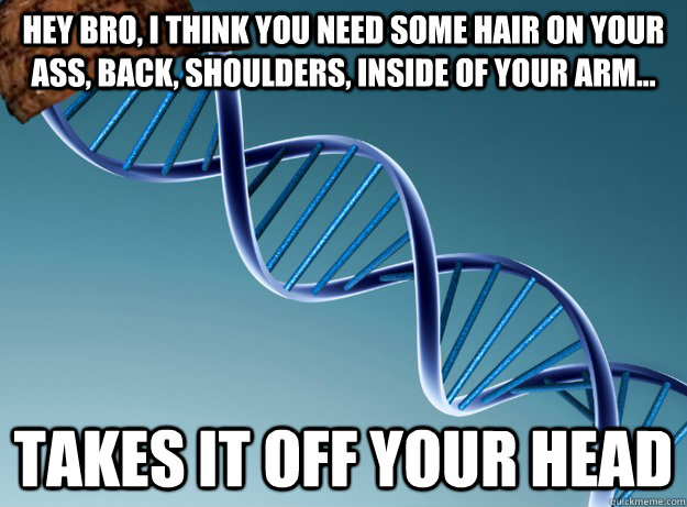 hey bro, i think you need some hair on your ass, back, shoulders, inside of your arm... takes it off your head  Scumbag Genetics