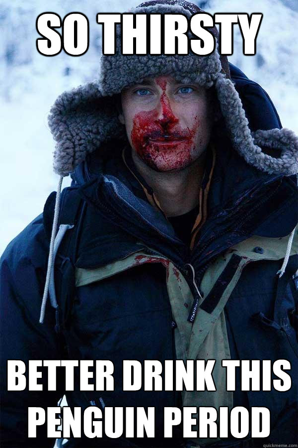 So Thirsty better drink this penguin period  Bear Grylls