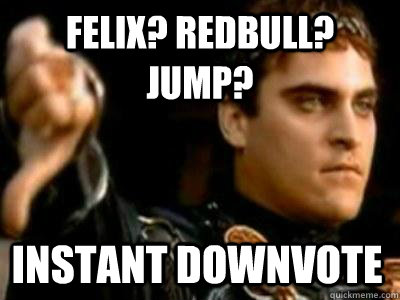 FELIX? REDBULL? JUMP? Instant downvote  Downvoting Roman