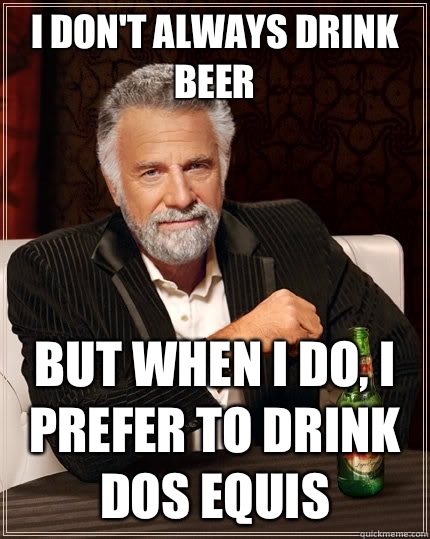 I don't always drink beer but when I do, I prefer to drink dos equis  The Most Interesting Man In The World