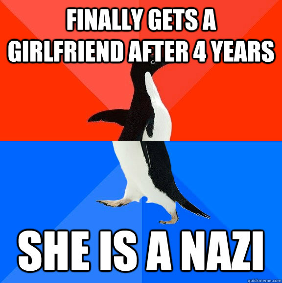 Finally gets a girlfriend after 4 years She is a nazi - Finally gets a girlfriend after 4 years She is a nazi  Socially Awesome Awkward Penguin