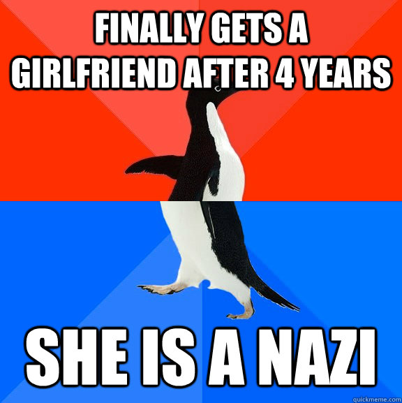 Finally gets a girlfriend after 4 years She is a nazi  Socially Awesome Awkward Penguin
