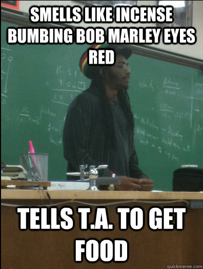 Smells like incense bumbing bob marley eyes red tells T.A. to get food  Rasta Science Teacher