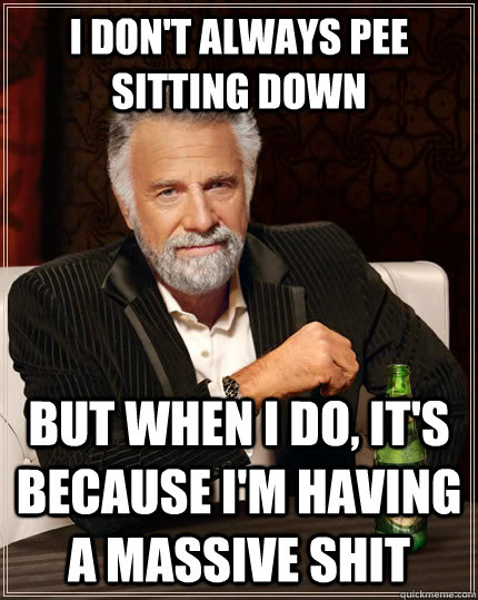 i don't always pee sitting down but when i do, it's because i'm having a massive shit  The Most Interesting Man In The World