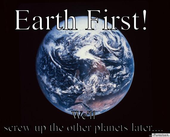 EARTH FIRST! WE'LL SCREW UP THE OTHER PLANETS LATER.... Misc