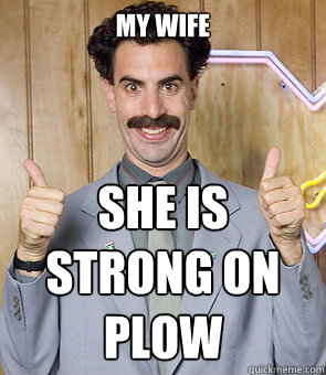 My wife She is strong on plow  