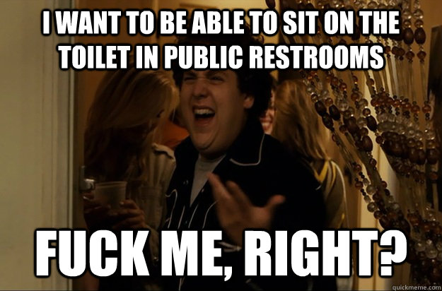 I want to be able to sit on the toilet in public restrooms Fuck Me, Right? - I want to be able to sit on the toilet in public restrooms Fuck Me, Right?  Fuck Me, Right