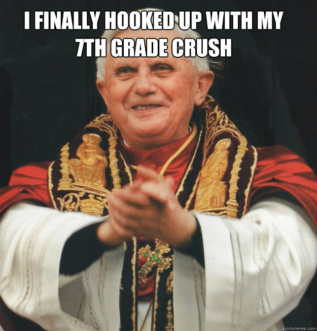 I finally hooked up with my 7th Grade crush  - I finally hooked up with my 7th Grade crush   Evil Pope
