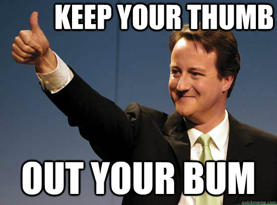 keep your thumb out your bum - keep your thumb out your bum  Thumbs up David Cameron