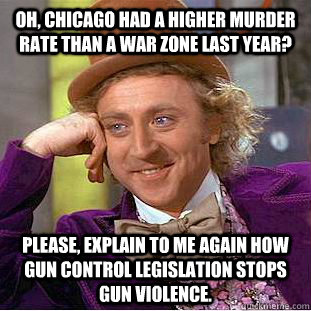 Oh, Chicago had a higher murder rate than a war zone last year? Please, explain to me again how gun control legislation stops gun violence.  Creepy Wonka