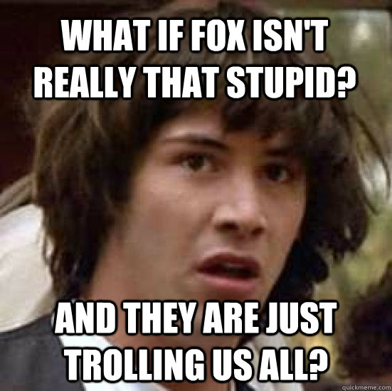 What if Fox isn't really that stupid? and They are just trolling us all?  conspiracy keanu