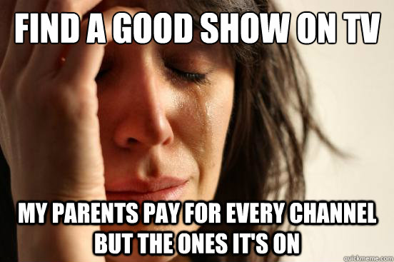 Find a good show on tv My parents pay for every channel but the ones it's on  First World Problems