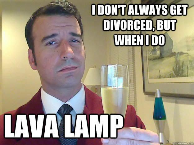 I don't always get divorced, but when I do  lava lamp  Fabulous Divorced Guy