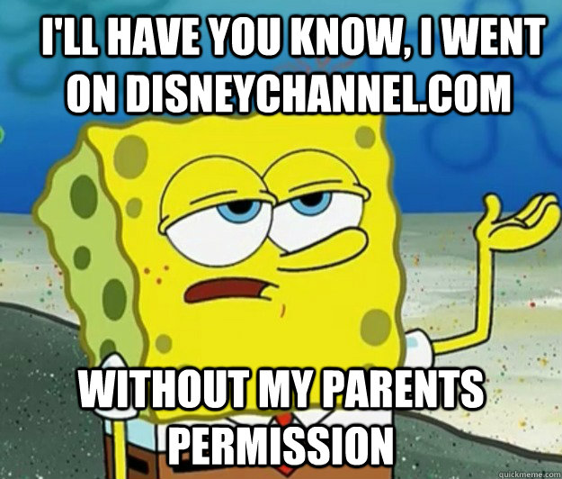  I'll have you know, I went on Disneychannel.com Without my parents permission  -  I'll have you know, I went on Disneychannel.com Without my parents permission   How tough am I