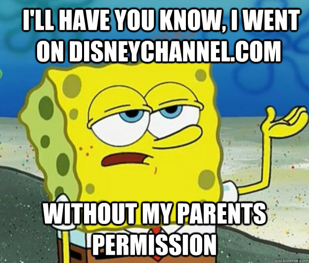  I'll have you know, I went on Disneychannel.com Without my parents permission   How tough am I