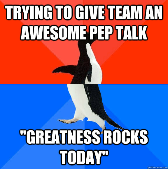 Trying to give team an awesome pep talk 