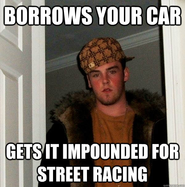 borrows your car gets it impounded for street racing  Scumbag Steve