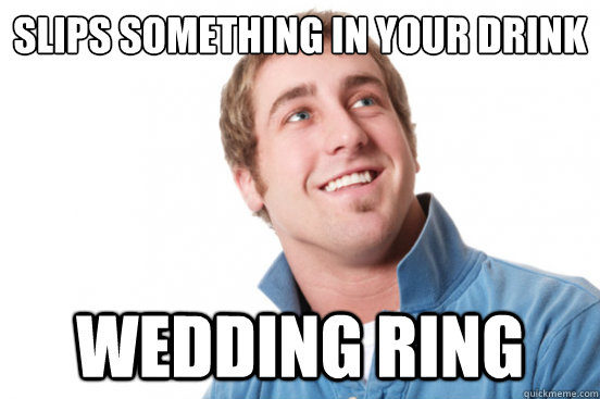 Slips something in your drink Wedding ring  Misunderstood Douchebag