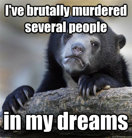 I've brutally murdered several people in my dreams  Confession Bear