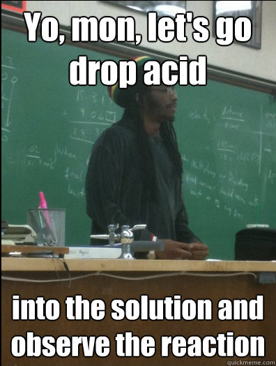 Yo, mon, let's go drop acid into the solution and observe the reaction  Rasta Science Teacher