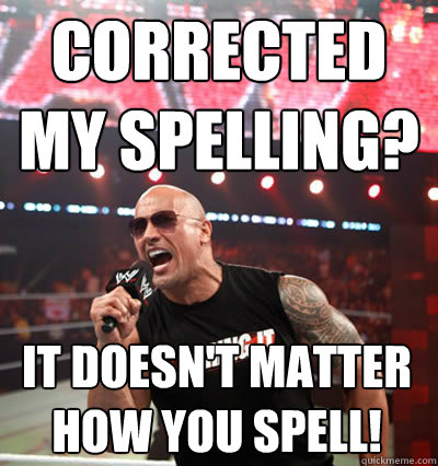 corrected my spelling? it doesn't matter how you spell!  