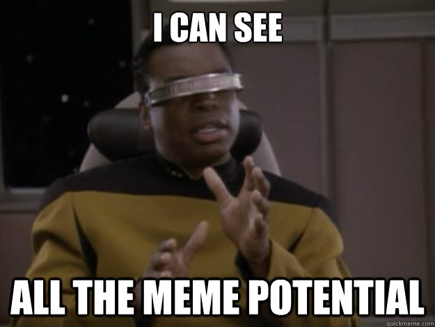I can see all the meme potential - I can see all the meme potential  geordi