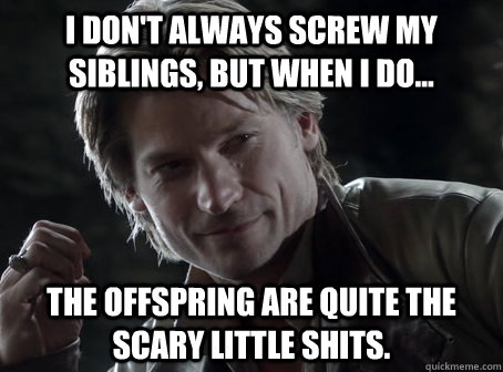 I don't always screw my siblings, but when I do...  The offspring are quite the scary little shits.   - I don't always screw my siblings, but when I do...  The offspring are quite the scary little shits.    Intimidating Jaime