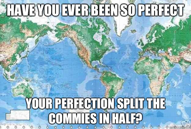 have you ever been so perfect Your perfection split the commies in half? - have you ever been so perfect Your perfection split the commies in half?  The center of attention